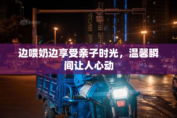 边喂奶边享受亲子时光，温馨瞬间让人心动