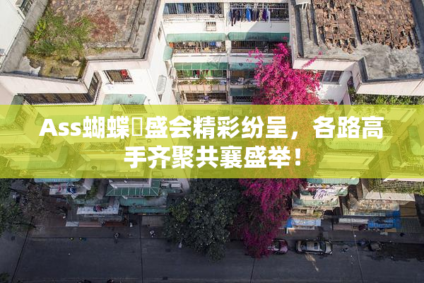Ass蝴蝶泬盛会精彩纷呈，各路高手齐聚共襄盛举！