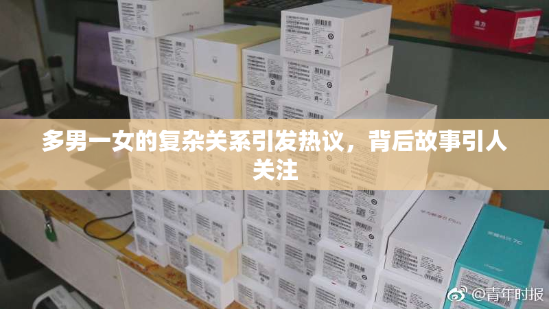 多男一女的复杂关系引发热议，背后故事引人关注