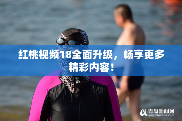 红桃视频18全面升级，畅享更多精彩内容！
