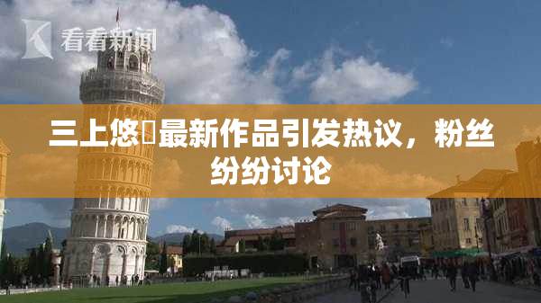 三上悠亜最新作品引发热议，粉丝纷纷讨论