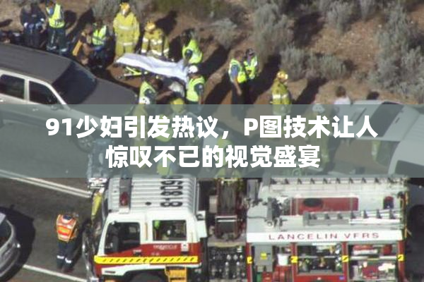 91少妇引发热议，P图技术让人惊叹不已的视觉盛宴