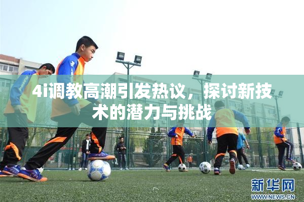 4i调教高潮引发热议，探讨新技术的潜力与挑战