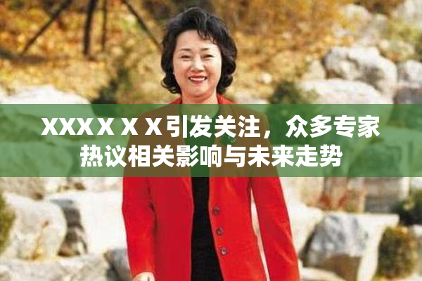 XXXⅩⅩⅩ引发关注，众多专家热议相关影响与未来走势