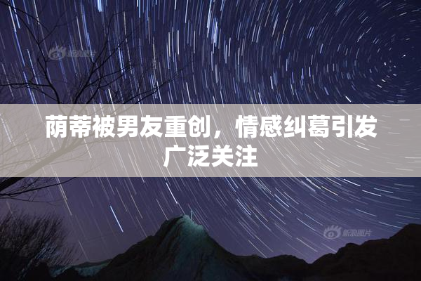 荫蒂被男友重创，情感纠葛引发广泛关注