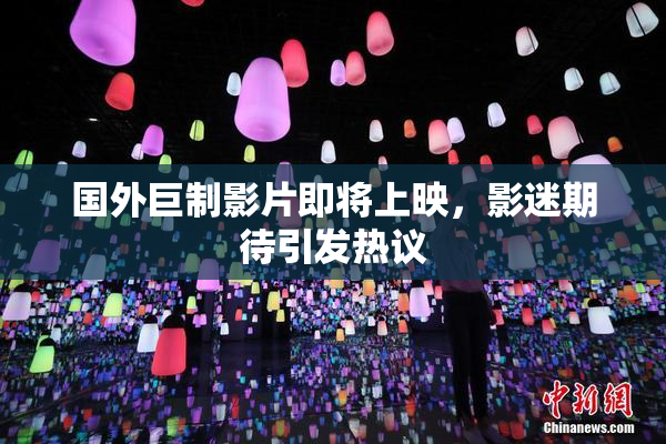 国外巨制影片即将上映，影迷期待引发热议