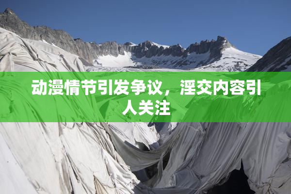 动漫情节引发争议，淫交内容引人关注