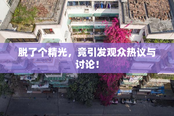 脱了个精光，竟引发观众热议与讨论！