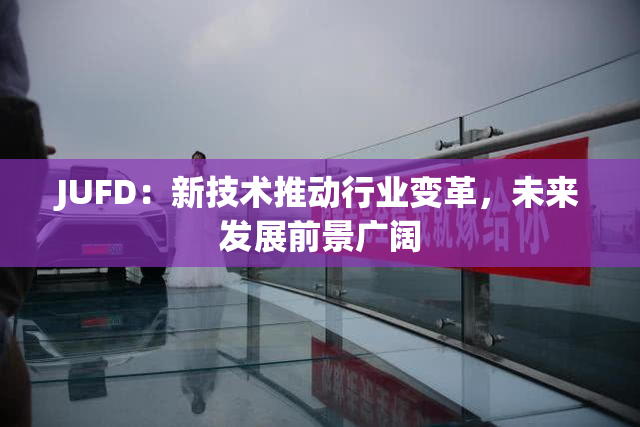 JUFD：新技术推动行业变革，未来发展前景广阔