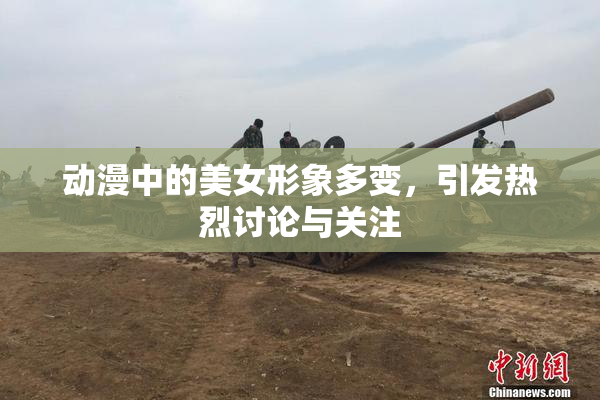 动漫中的美女形象多变，引发热烈讨论与关注