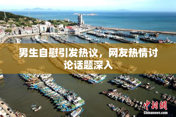 男生自慰引发热议，网友热情讨论话题深入
