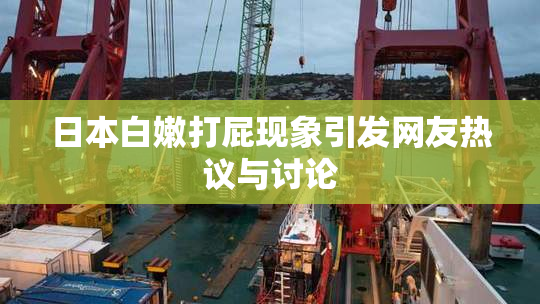 日本白嫩打屁现象引发网友热议与讨论