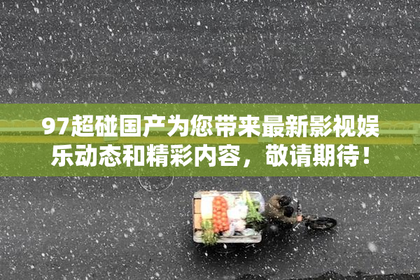 97超碰国产为您带来最新影视娱乐动态和精彩内容，敬请期待！