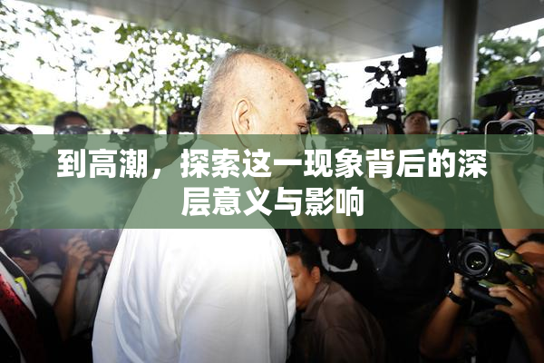到高潮，探索这一现象背后的深层意义与影响