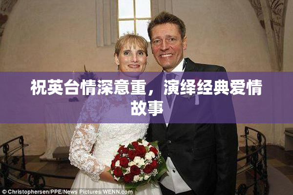 祝英台情深意重，演绎经典爱情故事