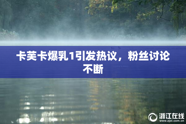 卡芙卡爆乳1引发热议，粉丝讨论不断