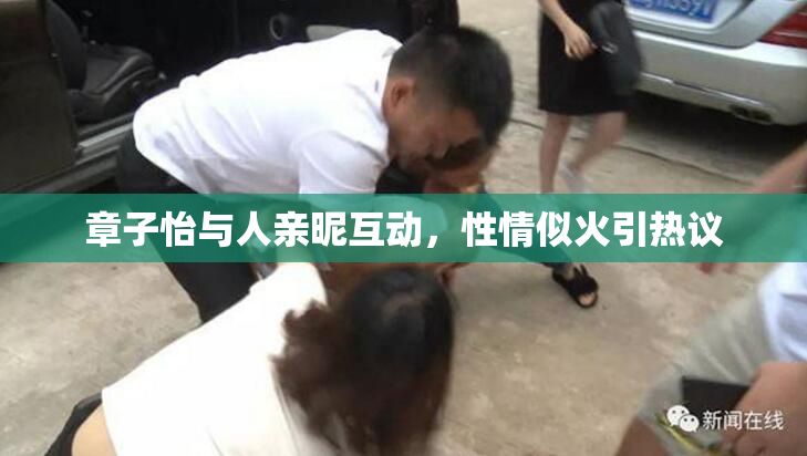 章子怡与人亲昵互动，性情似火引热议
