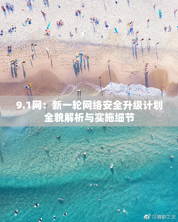 9.1网：新一轮网络安全升级计划全貌解析与实施细节