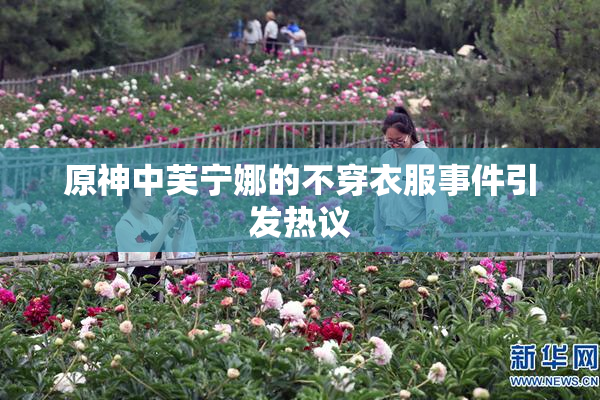 原神中芙宁娜的不穿衣服事件引发热议