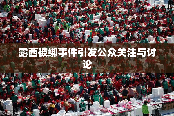 露西被绑事件引发公众关注与讨论