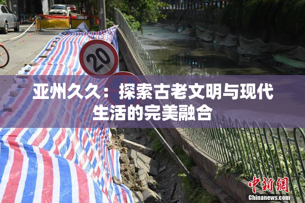 亚州久久：探索古老文明与现代生活的完美融合