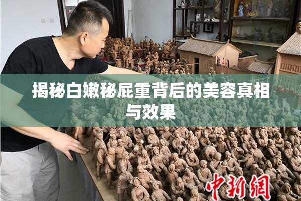 揭秘白嫩秘屁重背后的美容真相与效果
