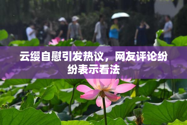 云缨自慰引发热议，网友评论纷纷表示看法