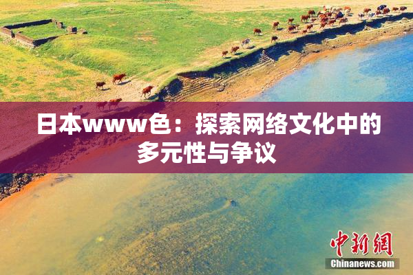 日本www色：探索网络文化中的多元性与争议
