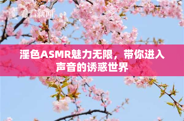 淫色ASMR魅力无限，带你进入声音的诱惑世界