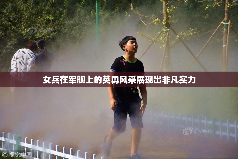 女兵在军舰上的英勇风采展现出非凡实力