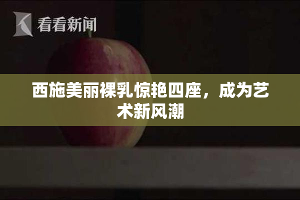 西施美丽裸乳惊艳四座，成为艺术新风潮
