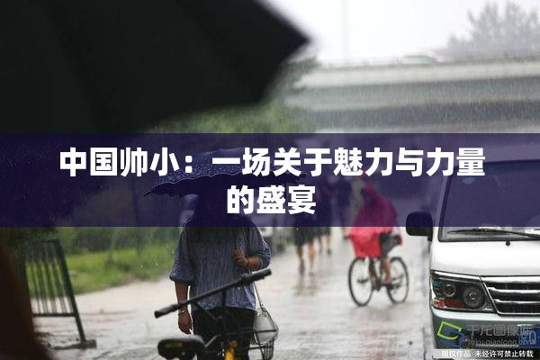 中国帅小：一场关于魅力与力量的盛宴