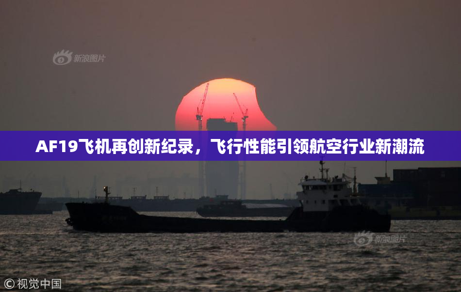 AF19飞机再创新纪录，飞行性能引领航空行业新潮流