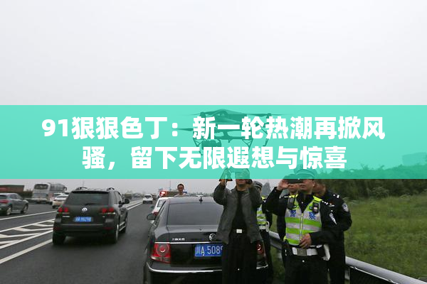 91狠狠色丁：新一轮热潮再掀风骚，留下无限遐想与惊喜