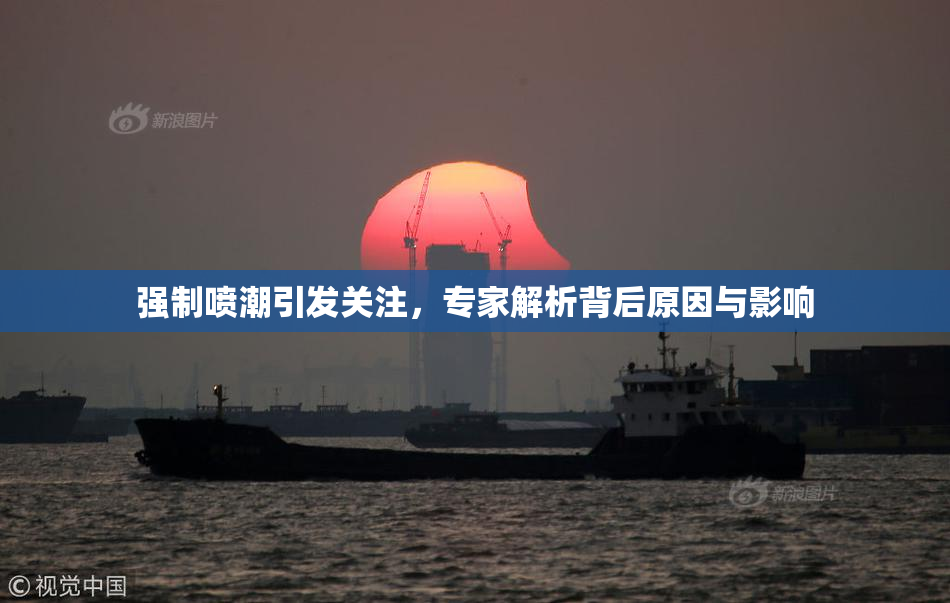 强制喷潮引发关注，专家解析背后原因与影响
