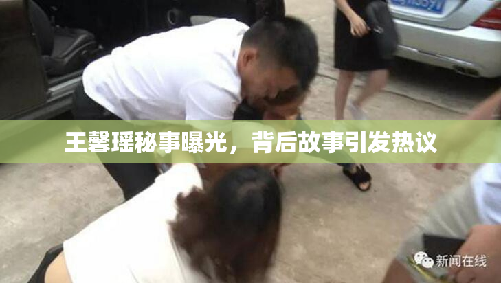 王馨瑶秘事曝光，背后故事引发热议