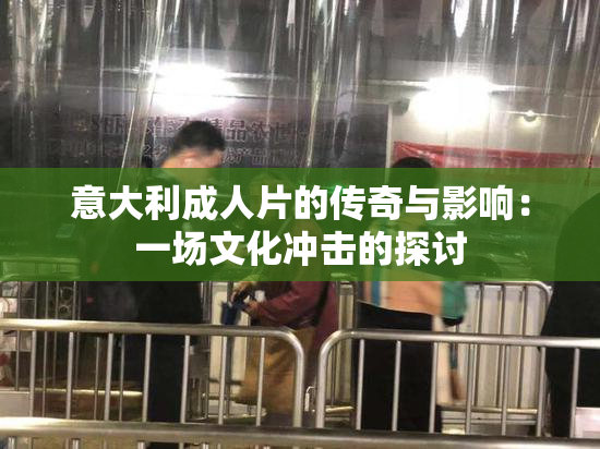 意大利成人片的传奇与影响：一场文化冲击的探讨