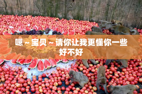 嗯～宝贝～请你让我更懂你一些好不好