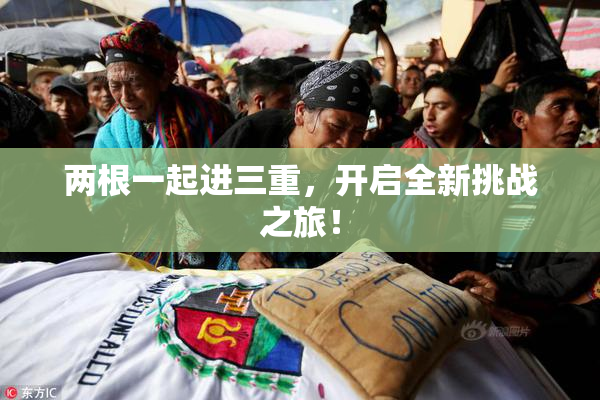 两根一起进三重，开启全新挑战之旅！