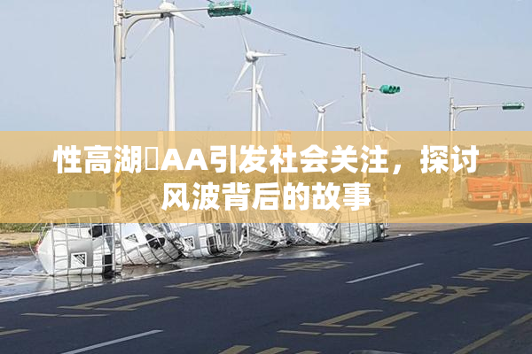 性高湖婬AA引发社会关注，探讨风波背后的故事