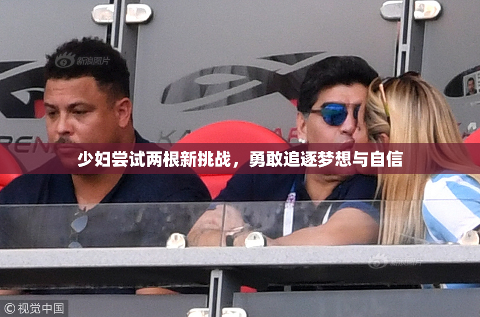 少妇尝试两根新挑战，勇敢追逐梦想与自信