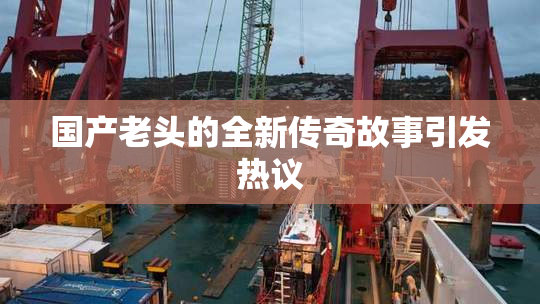 国产老头的全新传奇故事引发热议