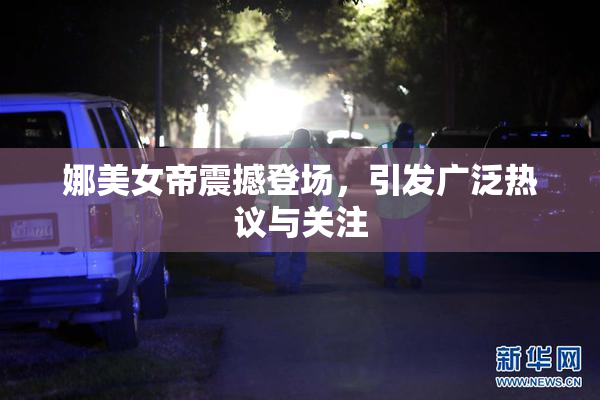 娜美女帝震撼登场，引发广泛热议与关注