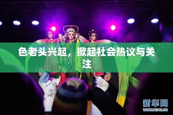 色老头兴起，掀起社会热议与关注