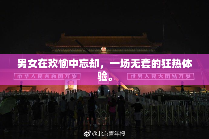 男女在欢愉中忘却，一场无套的狂热体验。