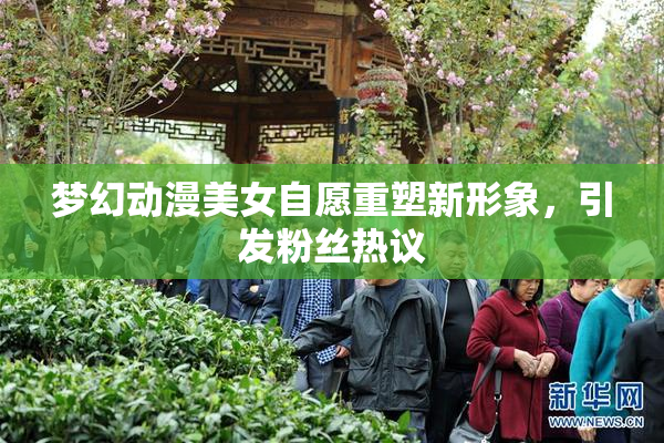 梦幻动漫美女自愿重塑新形象，引发粉丝热议