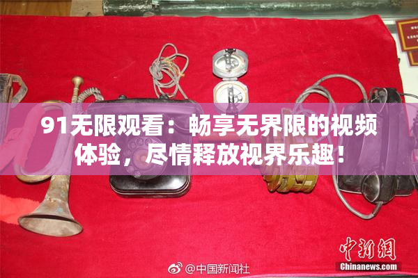 91无限观看：畅享无界限的视频体验，尽情释放视界乐趣！