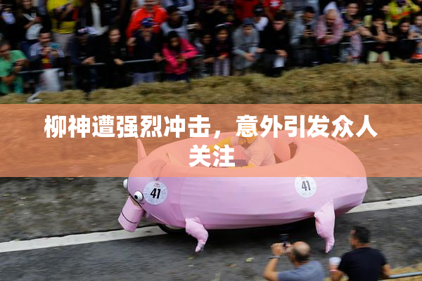 柳神遭强烈冲击，意外引发众人关注