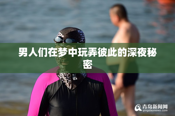 男人们在梦中玩弄彼此的深夜秘密
