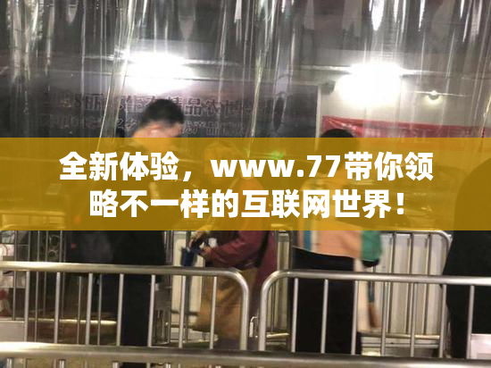 全新体验，www.77带你领略不一样的互联网世界！